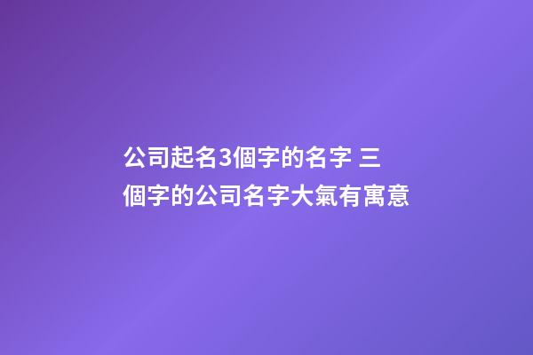 公司起名3個字的名字 三個字的公司名字大氣有寓意-第1張-公司起名-玄機派